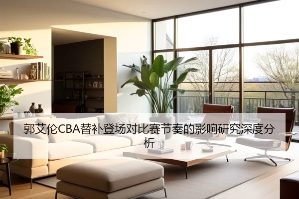 郭艾伦CBA替补登场对比赛节奏的影响研究深度分析