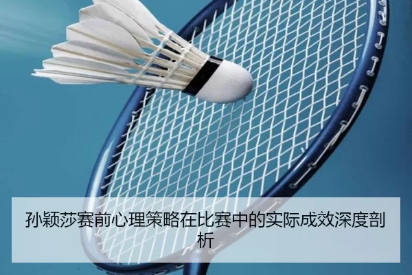 孙颖莎赛前心理策略在比赛中的实际成效深度剖析